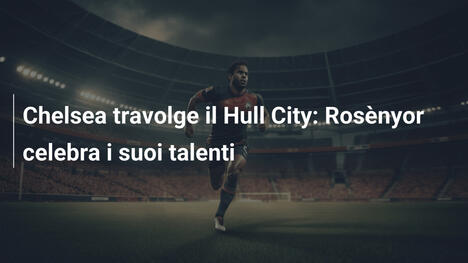 Chelsea travolge il Hull City: Rosènyor celebra i suoi talenti