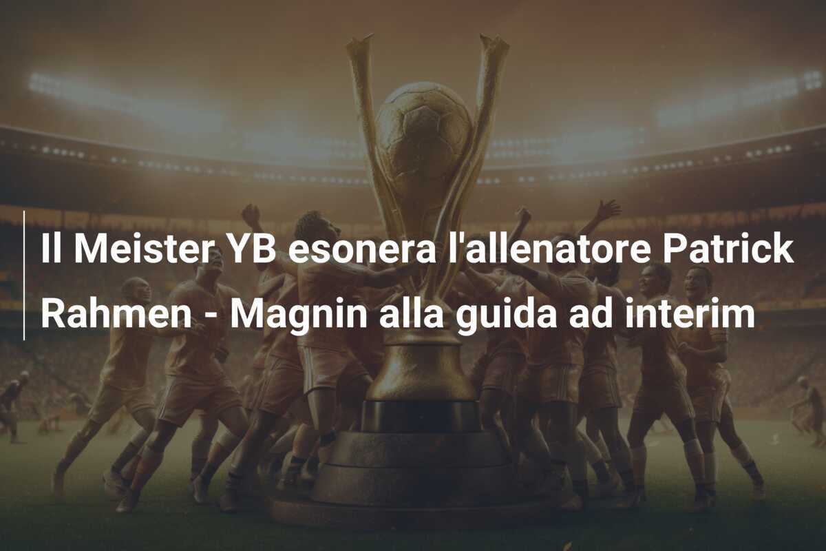 Il Meister YB esonera l'allenatore Patrick Rahmen - Magnin alla guida ad interim