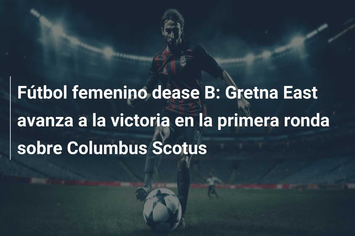 Fútbol femenino dease B: Gretna East avanza a la victoria en la primera ronda sobre Columbus Scotus