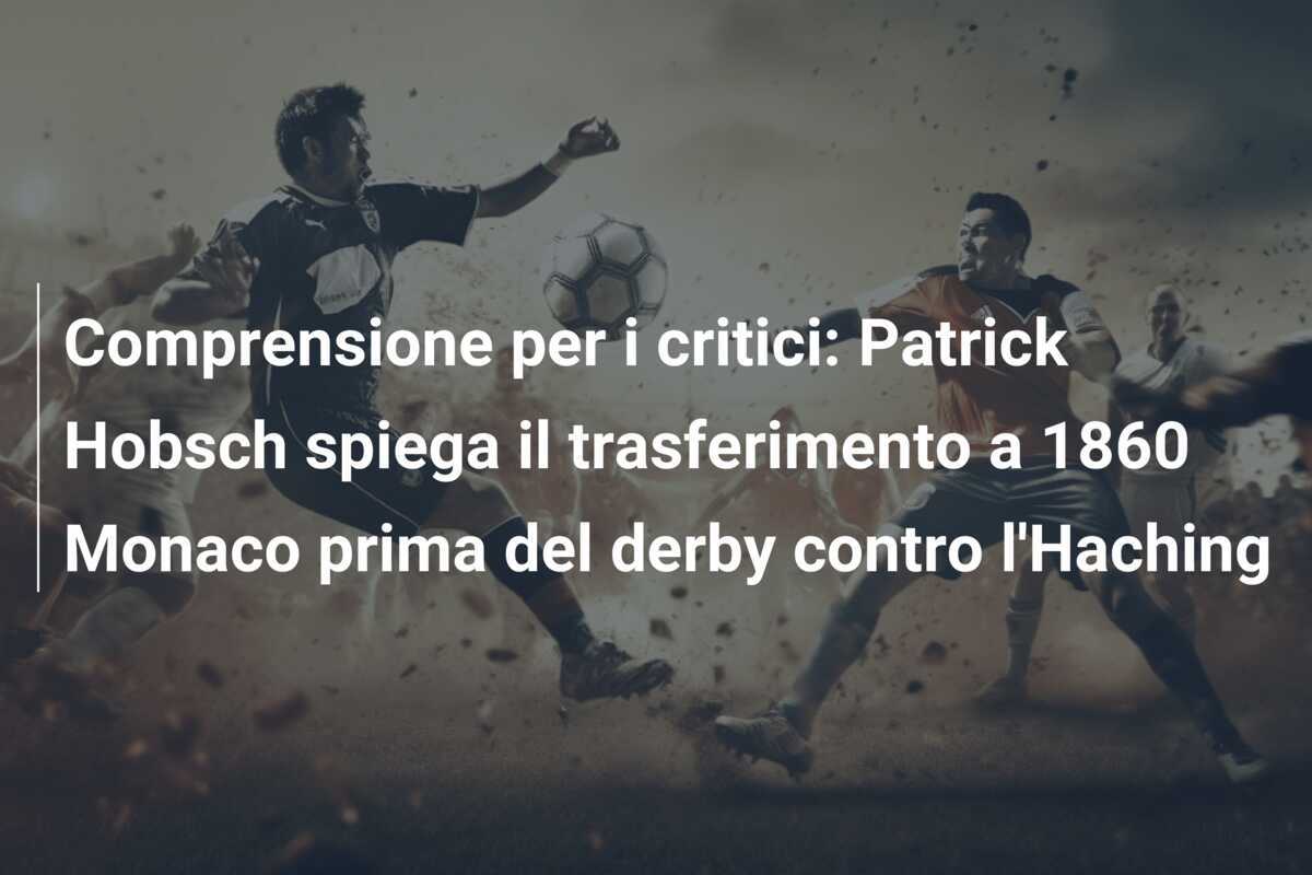 Comprensione per i critici: Patrick Hobsch spiega il trasferimento a 1860 Monaco prima del derby contro l'Haching