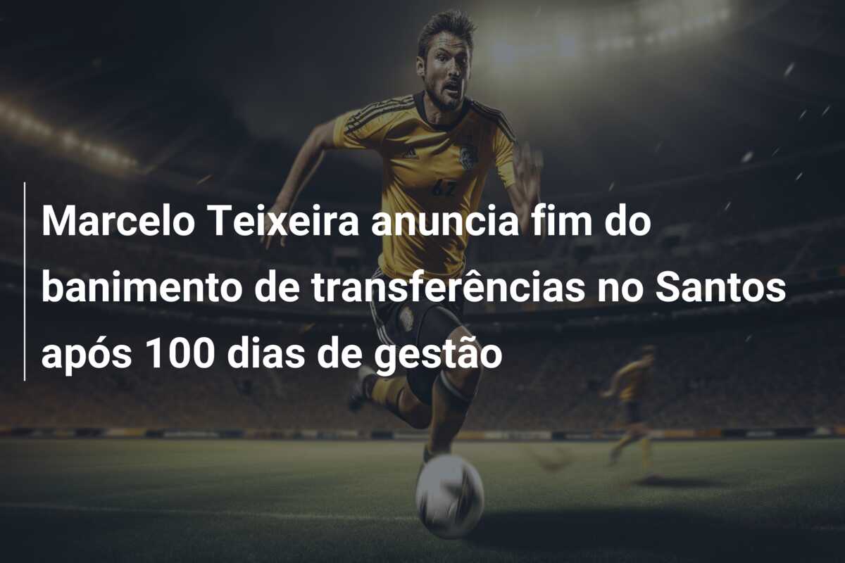 Marcelo Teixeira anuncia fim do banimento de transferências no Santos após 100 dias de gestão