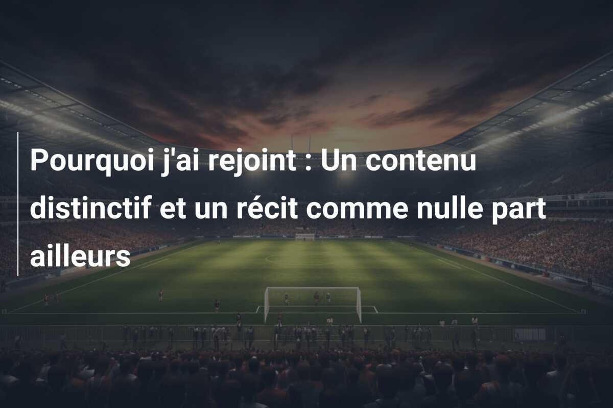 Pourquoi j'ai rejoint : Un contenu distinctif et un récit comme nulle part ailleurs