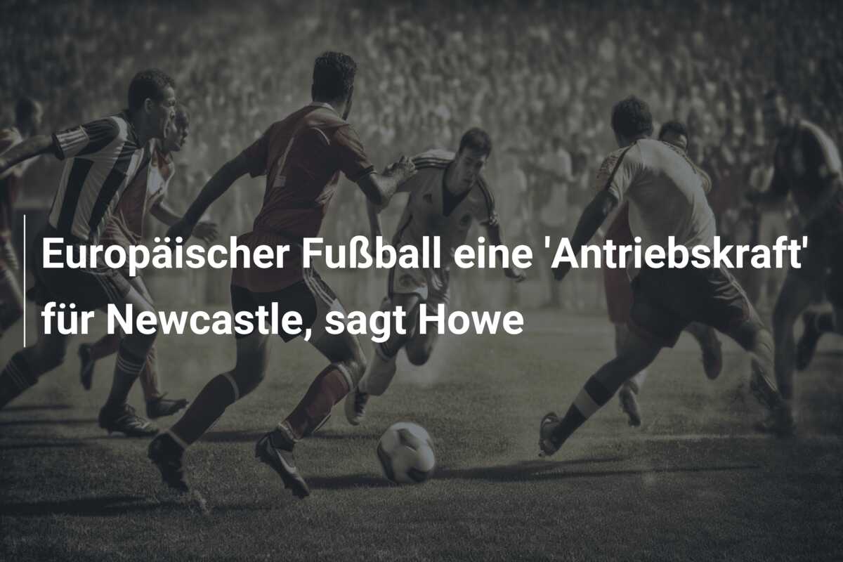 Europäischer Fußball eine ‘Antriebskraft’ für Newcastle, sagt Howe