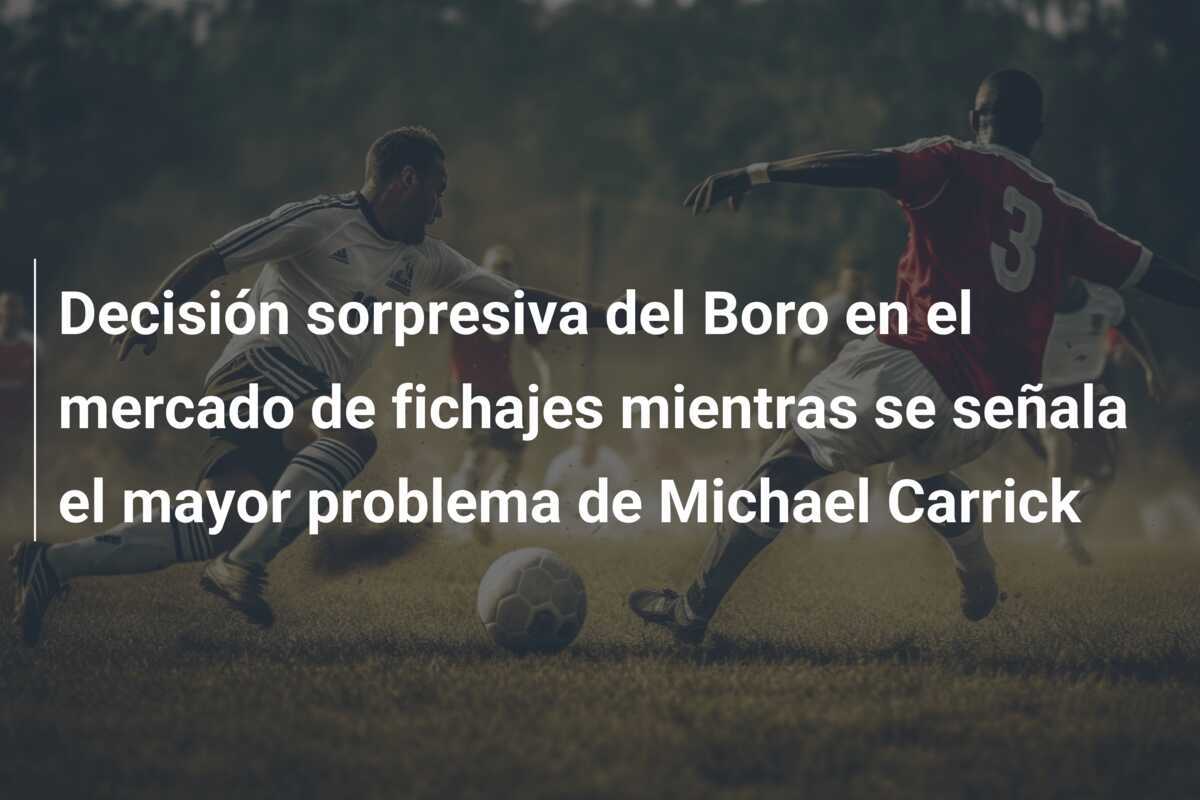 Decisión sorpresiva del Boro en el mercado de fichajes mientras se señala el mayor problema de Michael Carrick