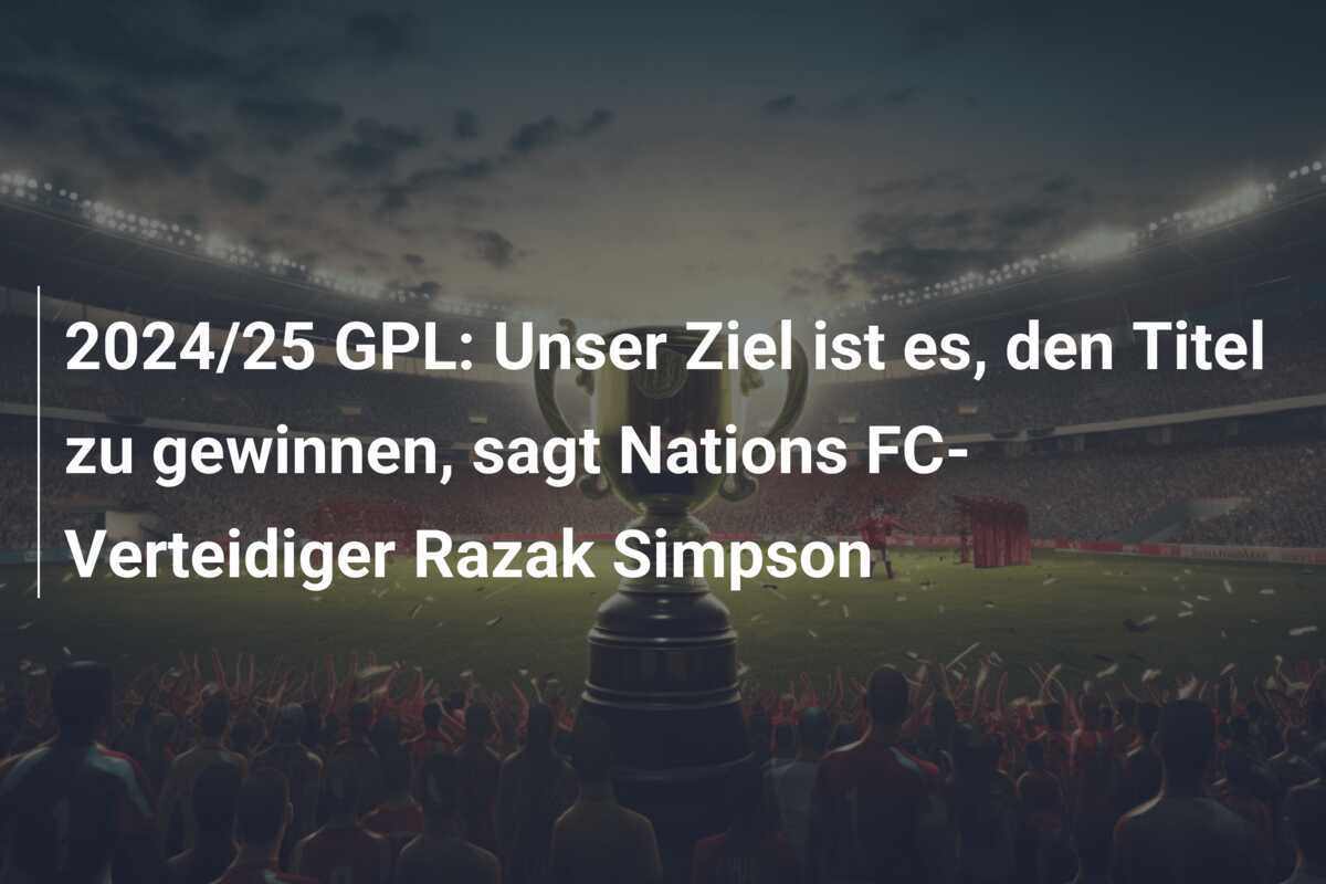 2024/25 GPL: Unser Ziel ist es, den Titel zu gewinnen, sagt Nations FC-Verteidiger Razak Simpson
