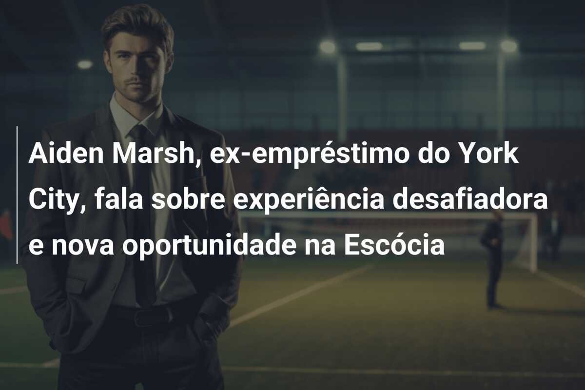 Aiden Marsh, ex-empréstimo do York City, fala sobre experiência desafiadora e nova oportunidade na Escócia