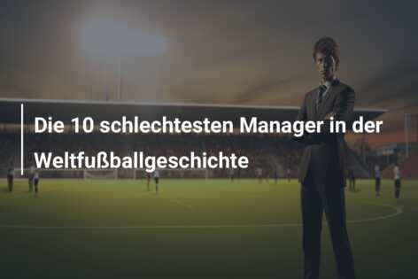 Die 10 schlechtesten Manager in der Weltfußballgeschichte
