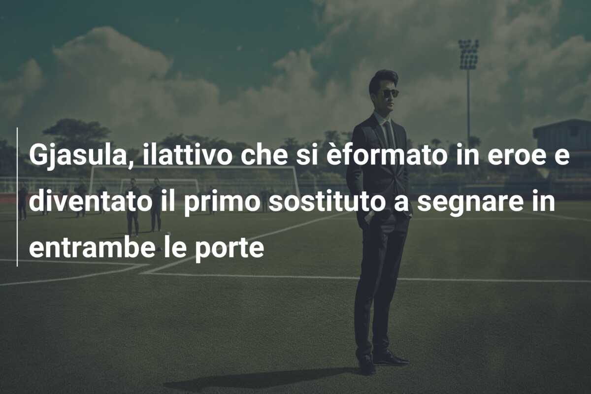 Gjasula, ilattivo che si èformato in eroe e diventato il primo sostituto a segnare in entrambe le porte