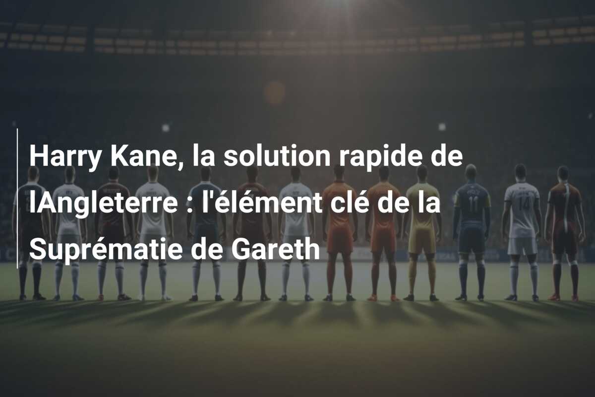 Harry Kane, la solution rapide de lAngleterre : l’élément clé de la Suprématie de Gareth