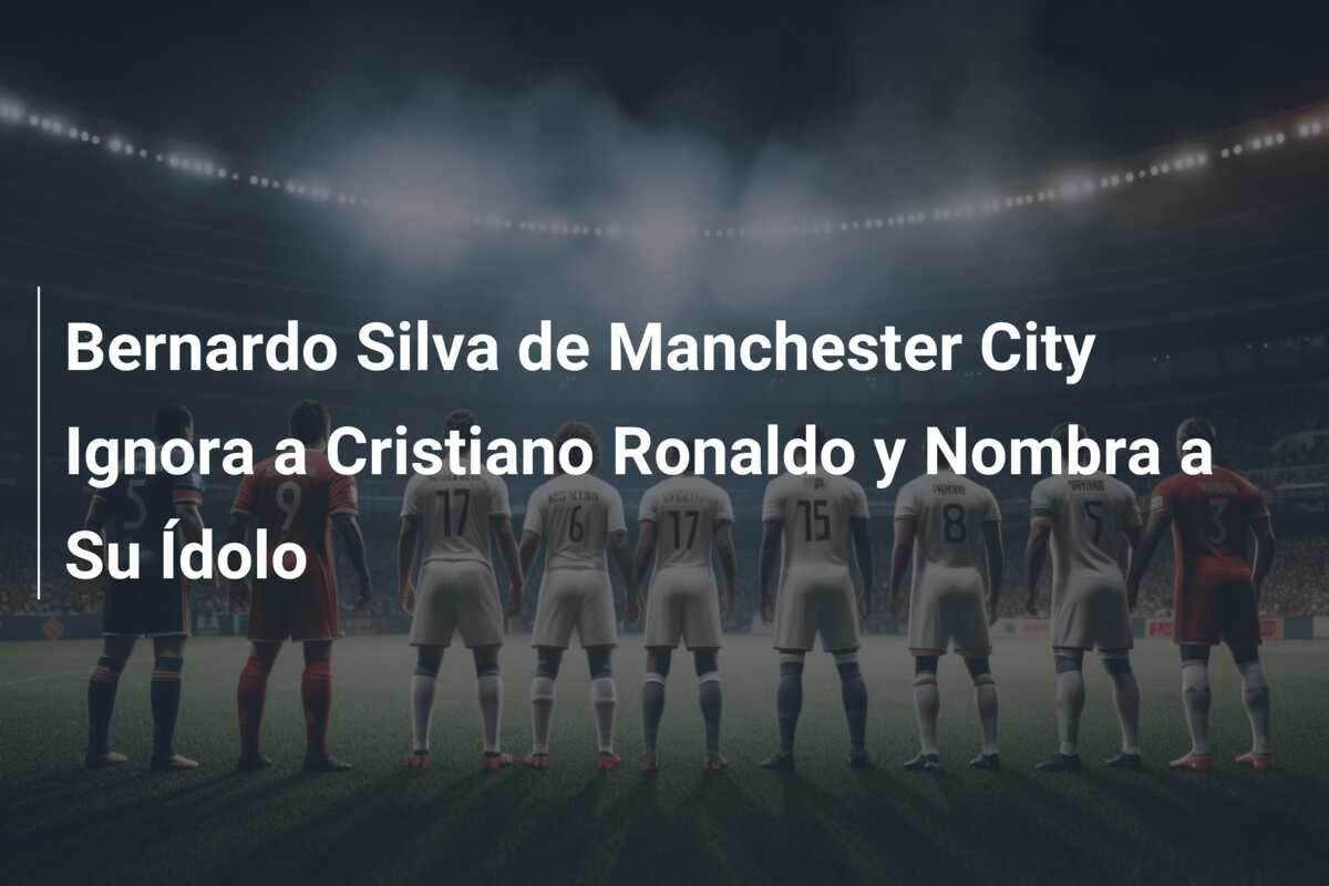 Bernardo Silva de Manchester City Ignora a Cristiano Ronaldo y Nombra a Su Ídolo