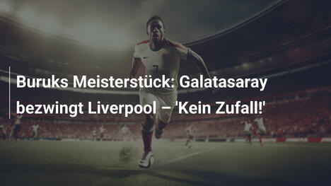 Buruks Meisterstück: Galatasaray bezwingt Liverpool – 'Kein Zufall!'
