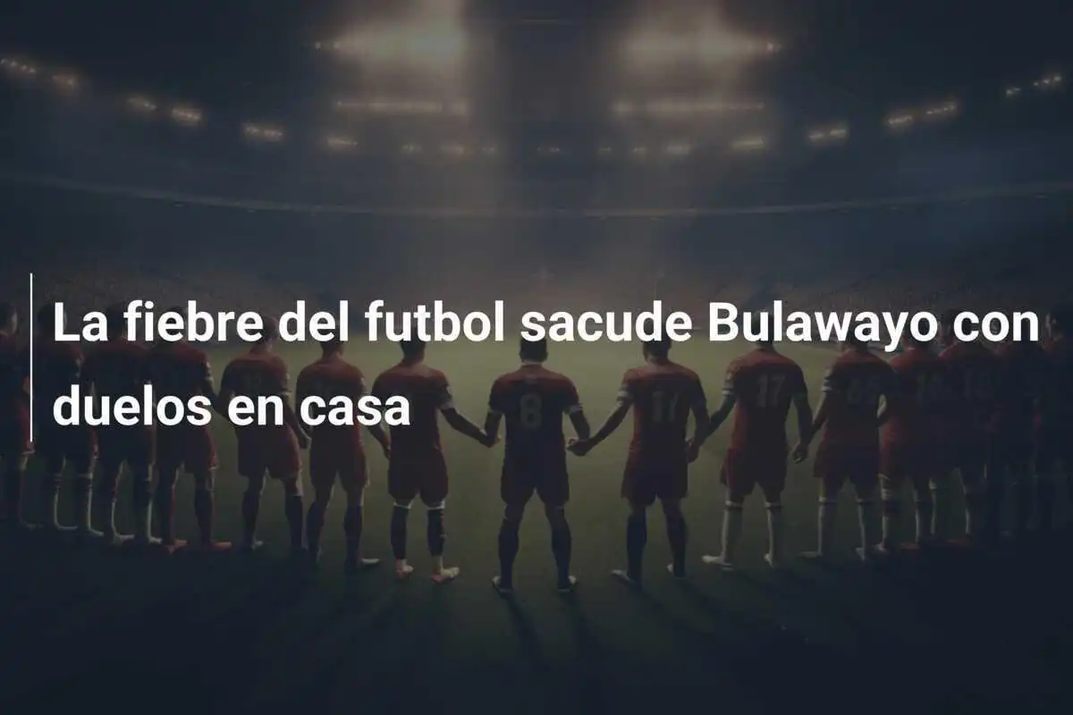La fiebre del futbol sacude Bulawayo con duelos en casa