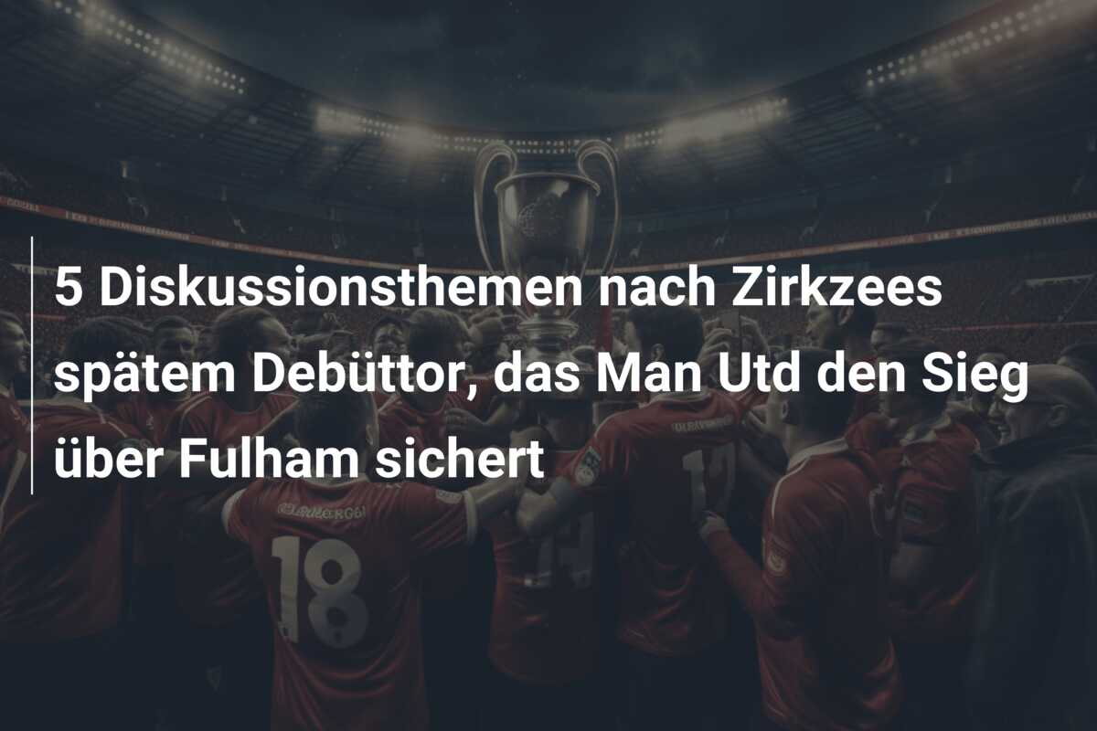 5 Diskussionsthemen nach Zirkzees spätem Debüttor, das Man Utd den Sieg über Fulham sichert