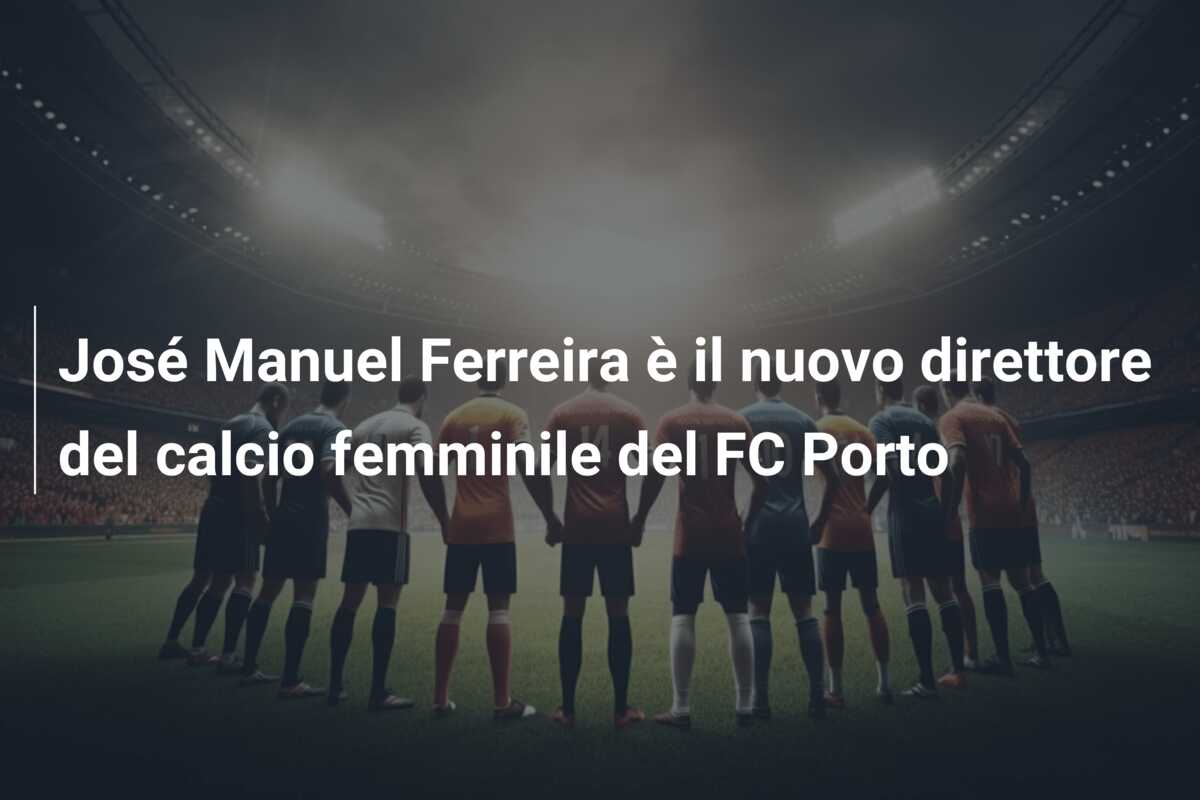 José Manuel Ferreira è il nuovo direttore del calcio femminile del FC Porto
