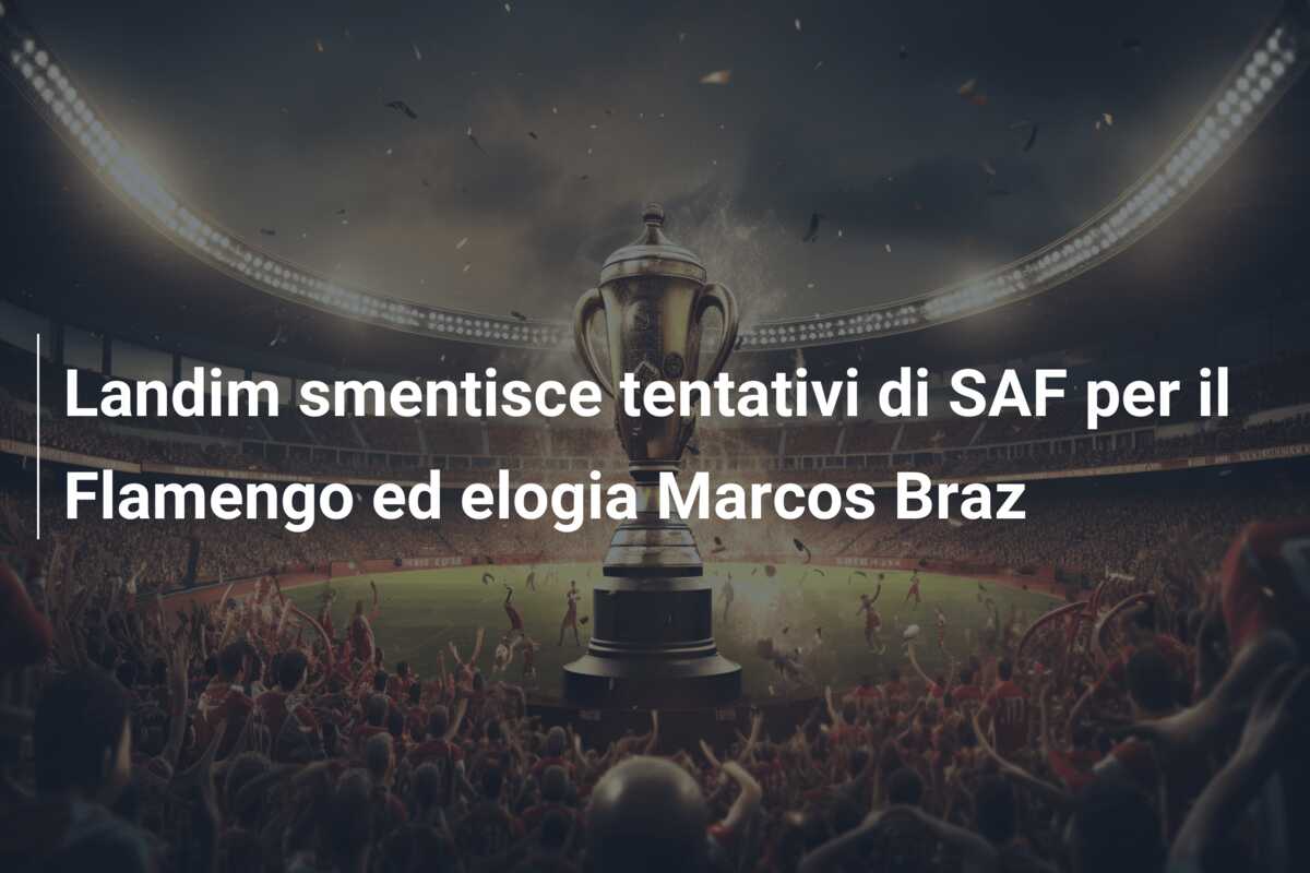 Landim smentisce tentativi di SAF per il Flamengo ed elogia Marcos Braz