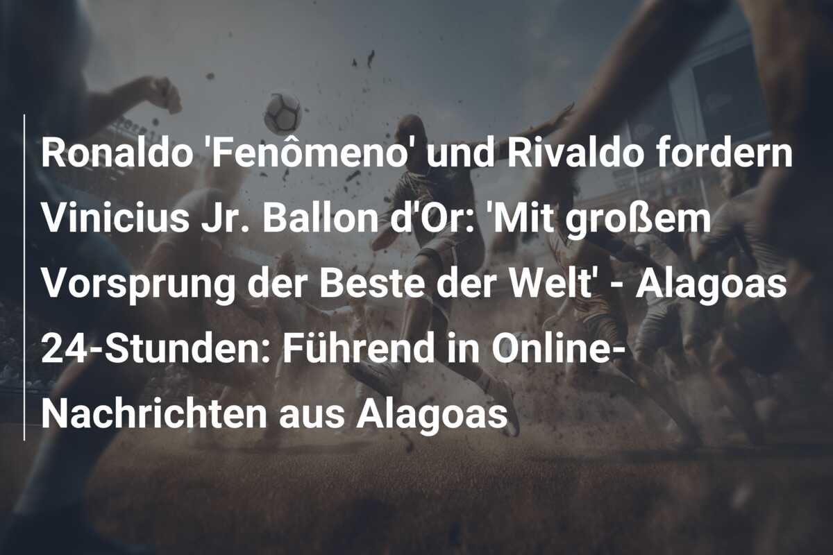 Ronaldo ‘Fenômeno’ und Rivaldo fordern Vinicius Jr. Ballon d’Or: ‘Mit großem Vorsprung der Beste der Welt’ – Alagoas 24-Stunden: Führend in Online-Nachrichten aus Alagoas