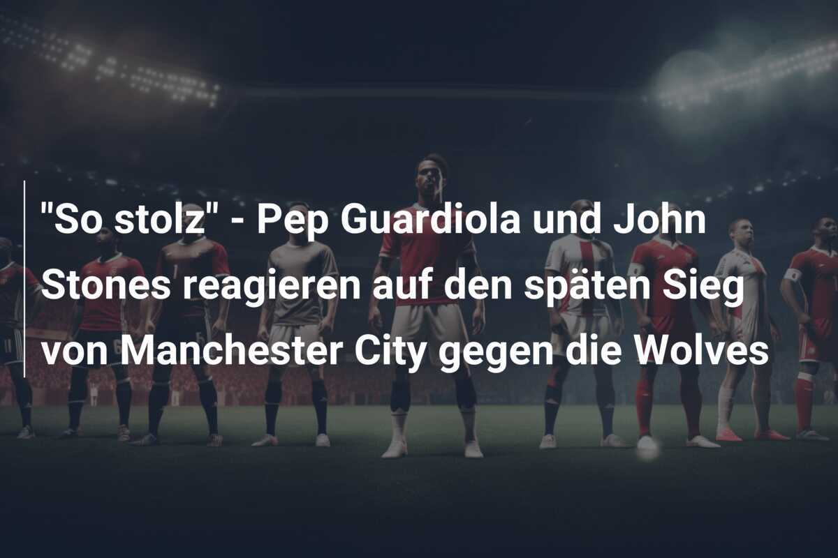 "So stolz" - Pep Guardiola und John Stones reagieren auf den späten Sieg von Manchester City gegen die Wolves