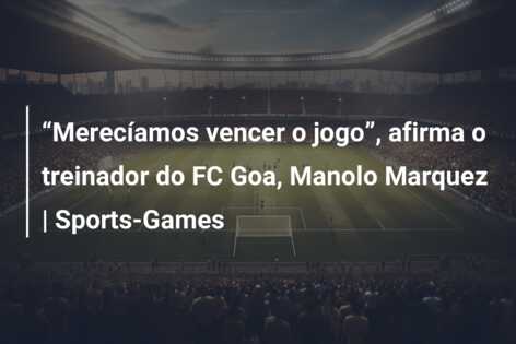 “Merecíamos vencer o jogo”, afirma o treinador do FC Goa, Manolo Marquez | Sports-Games