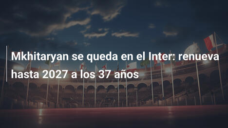 Mkhitaryan se queda en el Inter: renueva hasta 2027 a los 37 años
