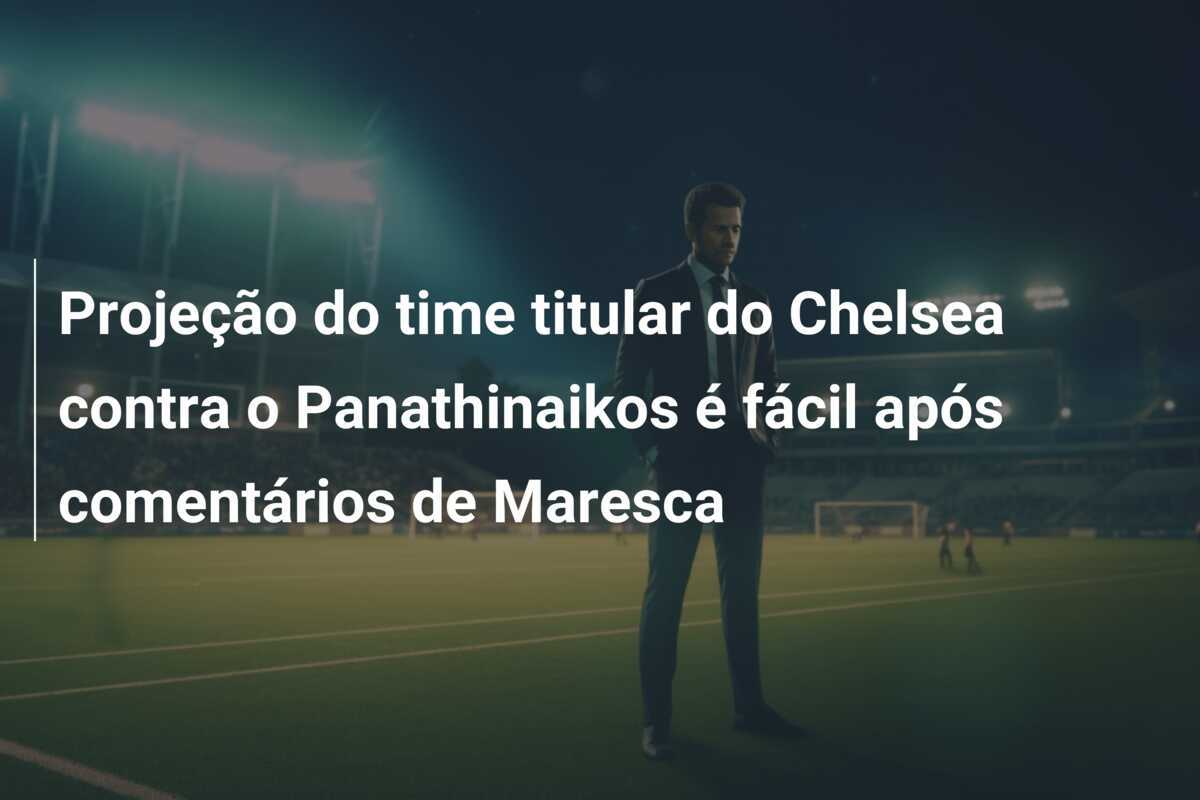 Projeção do time titular do Chelsea contra o Panathinaikos é fácil após comentários de Maresca