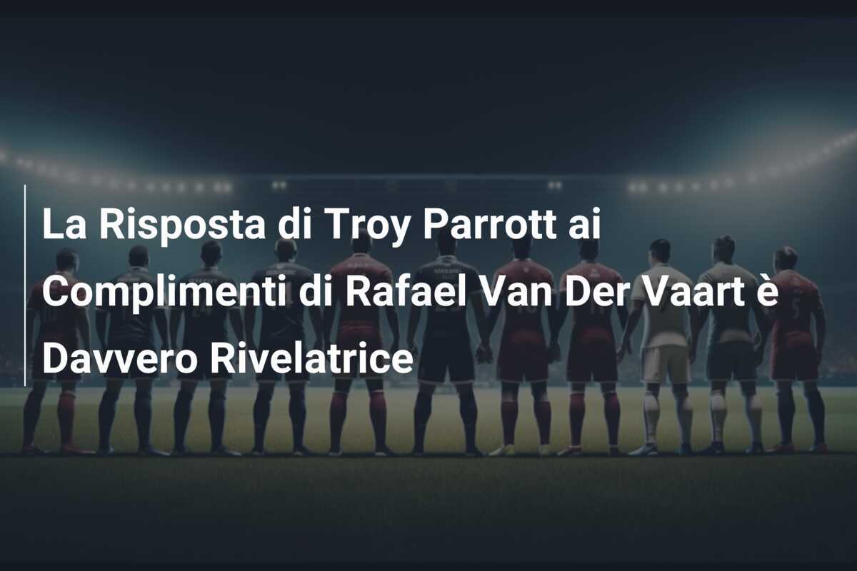 La Risposta di Troy Parrott ai Complimenti di Rafael Van Der Vaart è Davvero Rivelatrice