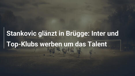 Stankovic glänzt in Brügge: Inter und Top-Klubs werben um das Talent