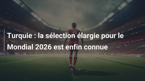 Turquie : la sélection élargie pour le Mondial 2026 est enfin connue