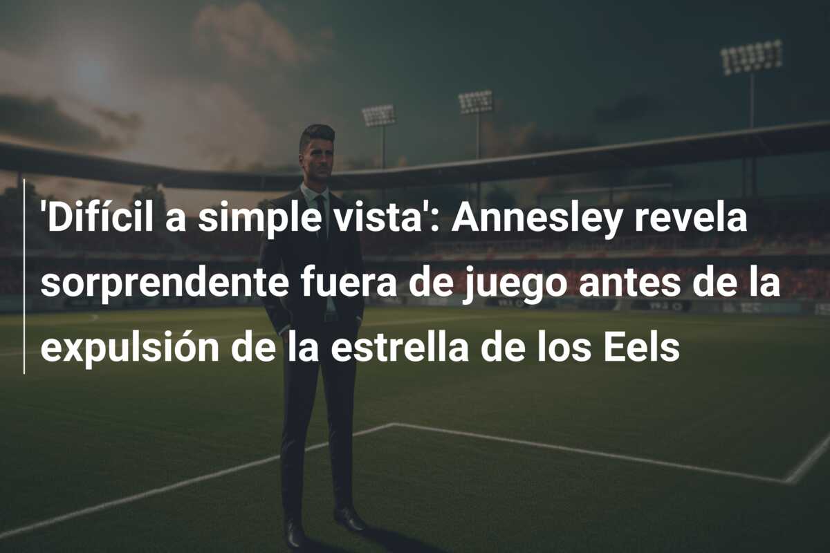 ‘Difícil a simple vista’: Annesley revela sorprendente fuera de juego antes de la expulsión de la estrella de los Eels
