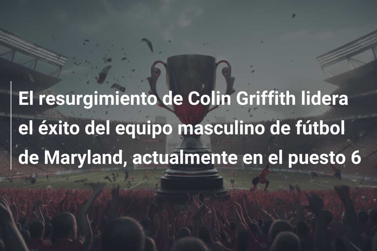 El resurgimiento de Colin Griffith lidera el éxito del equipo masculino de fútbol de Maryland, actualmente en el puesto 6