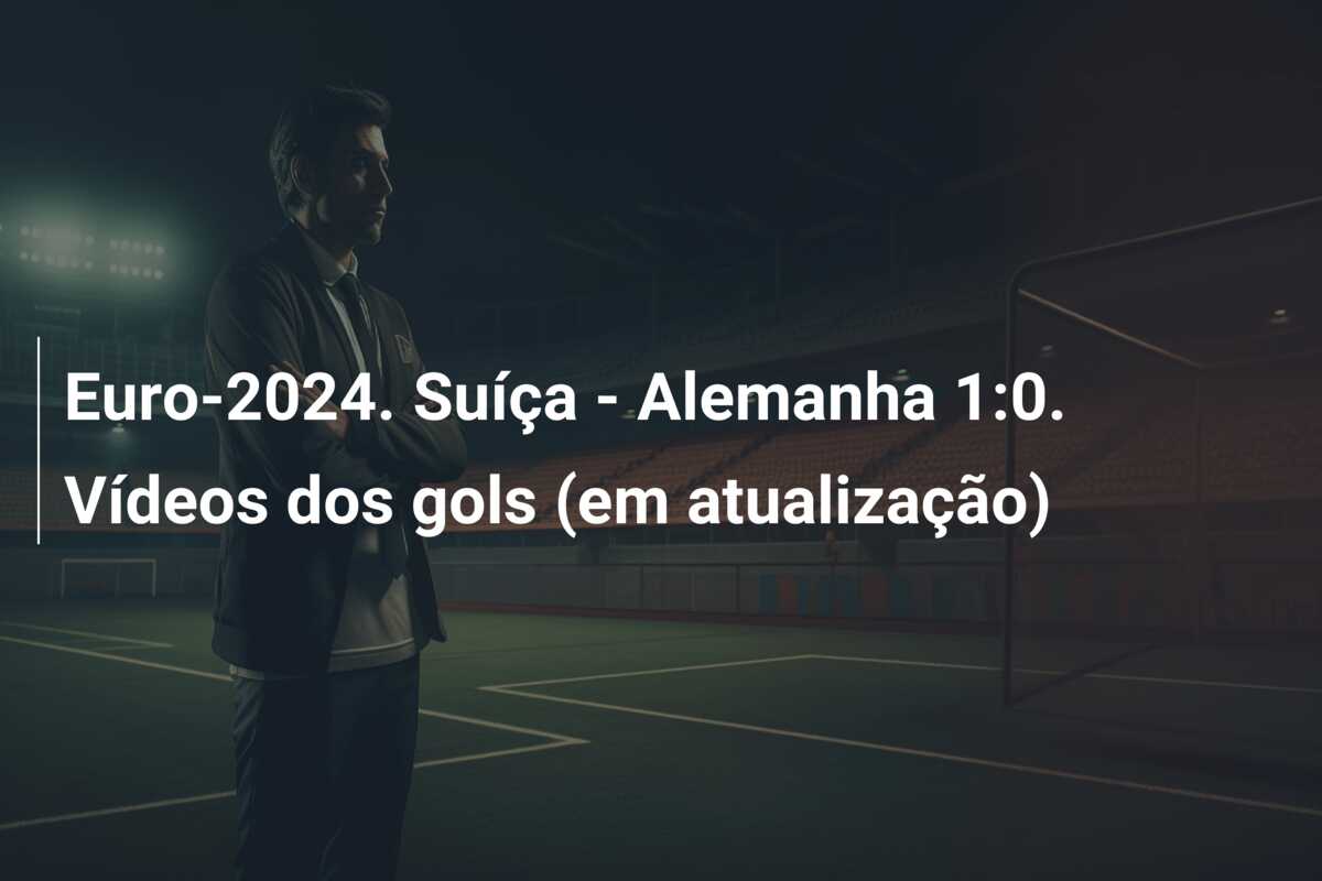 Euro-2024. Suíça – Alemanha 1:0. Vídeos dos gols (em atualização)
