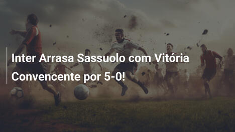 Inter Arrasa Sassuolo com Vitória Convencente por 5-0!