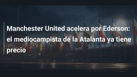 Manchester United acelera por Ederson: el mediocampista de la Atalanta ya tiene precio