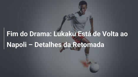 Fim do Drama: Lukaku Está de Volta ao Napoli – Detalhes da Retomada