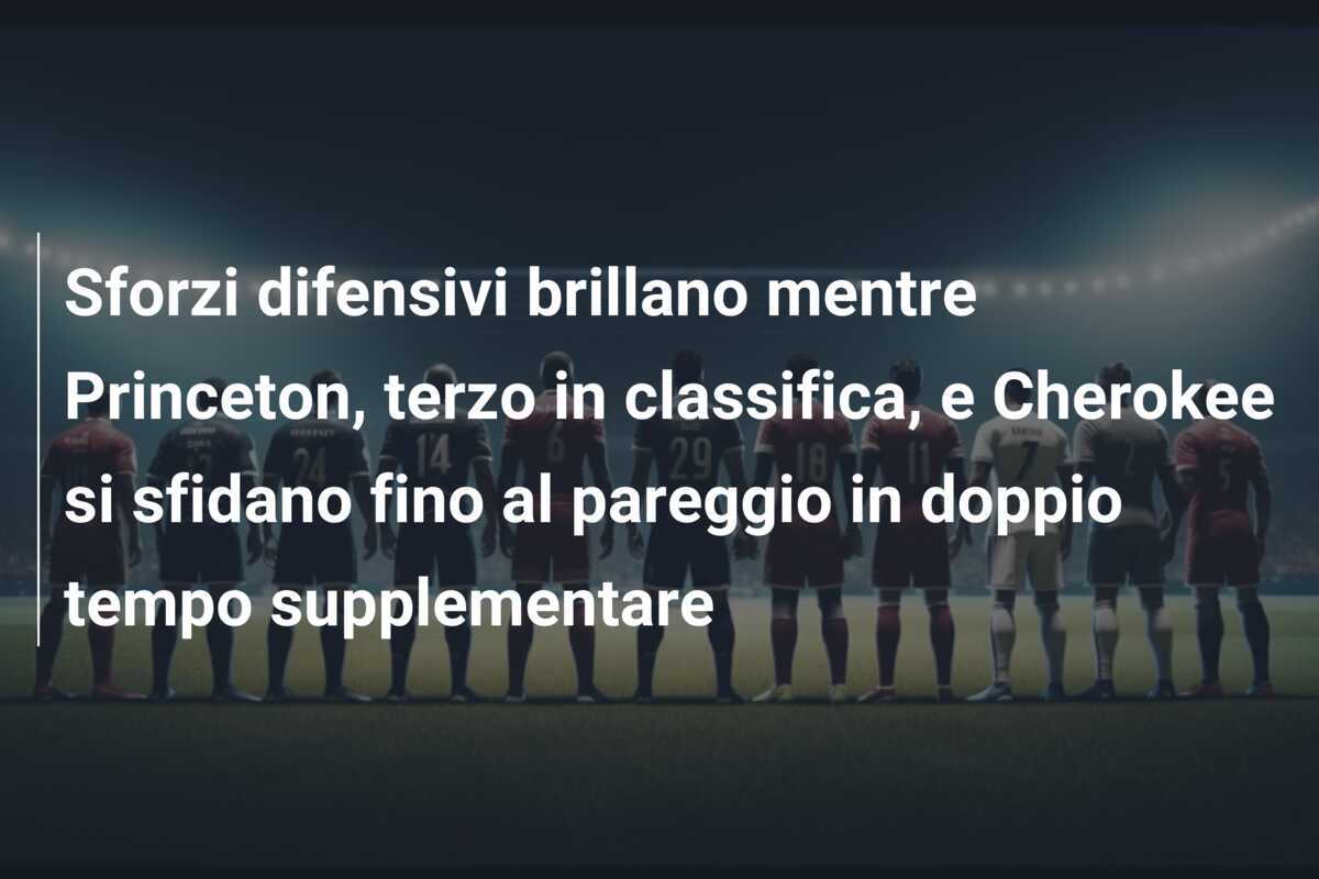 Sforzi difensivi brillano mentre Princeton, terzo in classifica, e Cherokee si sfidano fino al pareggio in doppio tempo supplementare