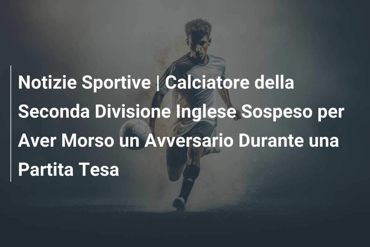 Notizie Sportive | Calciatore della Seconda Divisione Inglese Sospeso per Aver Morso un Avversario Durante una Partita Tesa