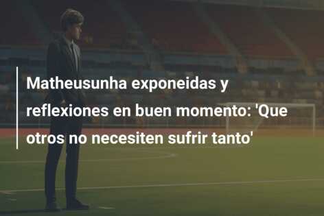 Matheusunha exponeidas y reflexiones en buen momento: ‘Que otros no necesiten sufrir tanto’