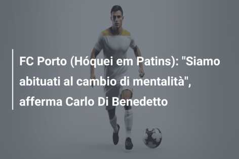 FC Porto (Hóquei em Patins): “Siamo abituati al cambio di mentalità”, afferma Carlo Di Benedetto