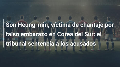 Son Heung-min, víctima de chantaje por falso embarazo en Corea del Sur: el tribunal sentencia a los acusados