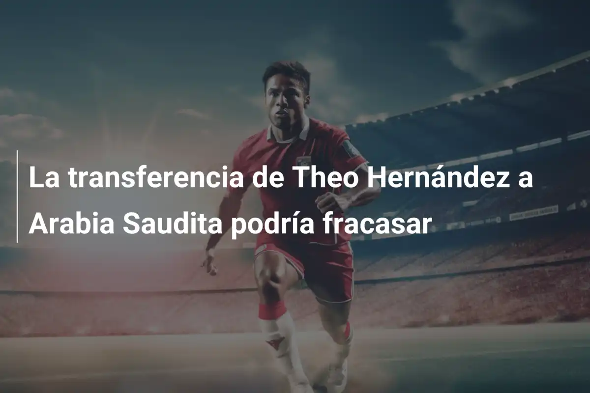 La transferencia de Theo Hernández a Arabia Saudita podría fracasar