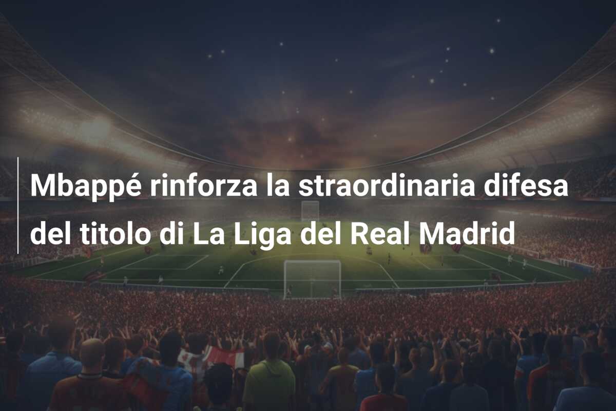 Mbappé rinforza la straordinaria difesa del titolo di La Liga del Real Madrid