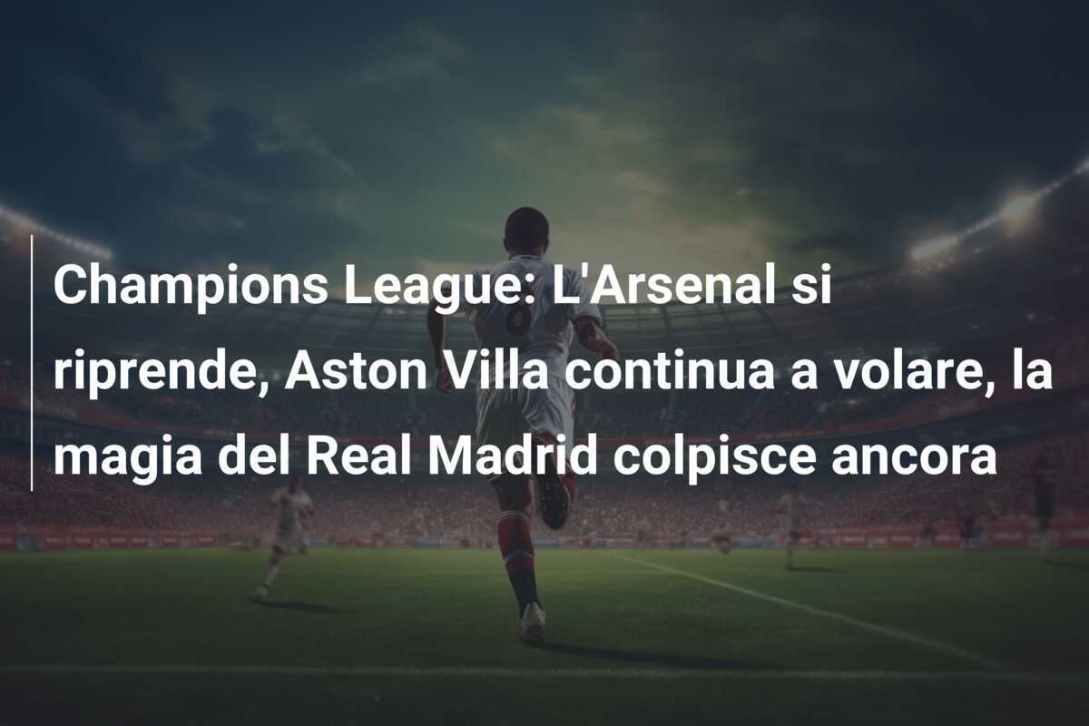 Champions League: L'Arsenal si riprende, Aston Villa continua a volare, la magia del Real Madrid colpisce ancora