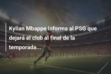 Kylian Mbappe informa al PSG que dejará el club al final de la temporada…