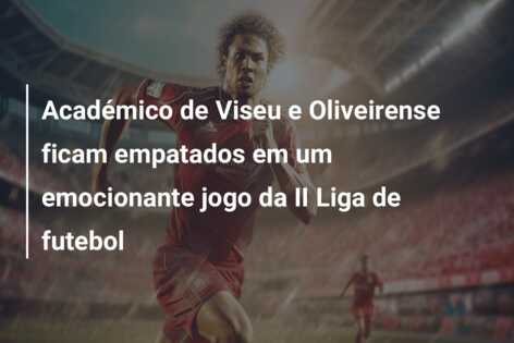 Académico de Viseu e Oliveirense ficam empatados em um emocionante jogo da II Liga de futebol