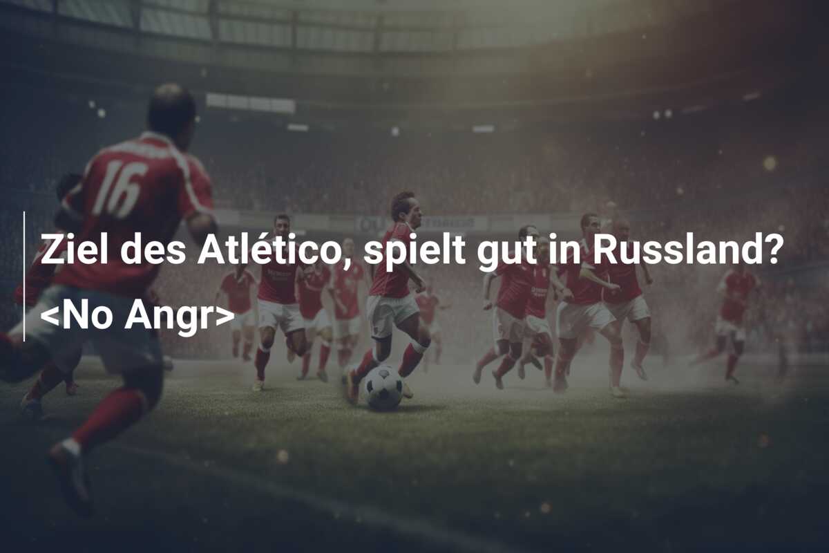Ziel des Atlético, spielt gut in Russland? <No Angr>