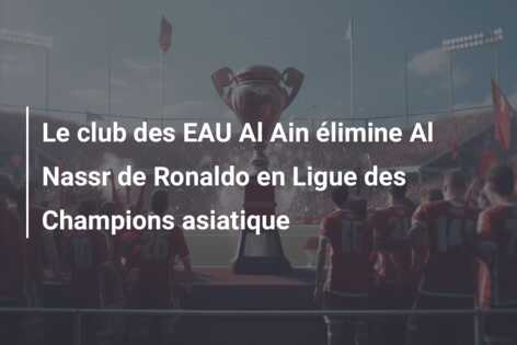 Le club des EAU Al Ain élimine Al Nassr de Ronaldo en Ligue des Champions asiatique