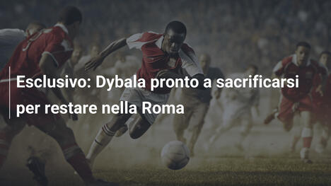 Esclusivo: Dybala pronto a sacrificarsi per restare nella Roma