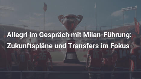 Allegri im Gespräch mit Milan-Führung: Zukunftspläne und Transfers im Fokus