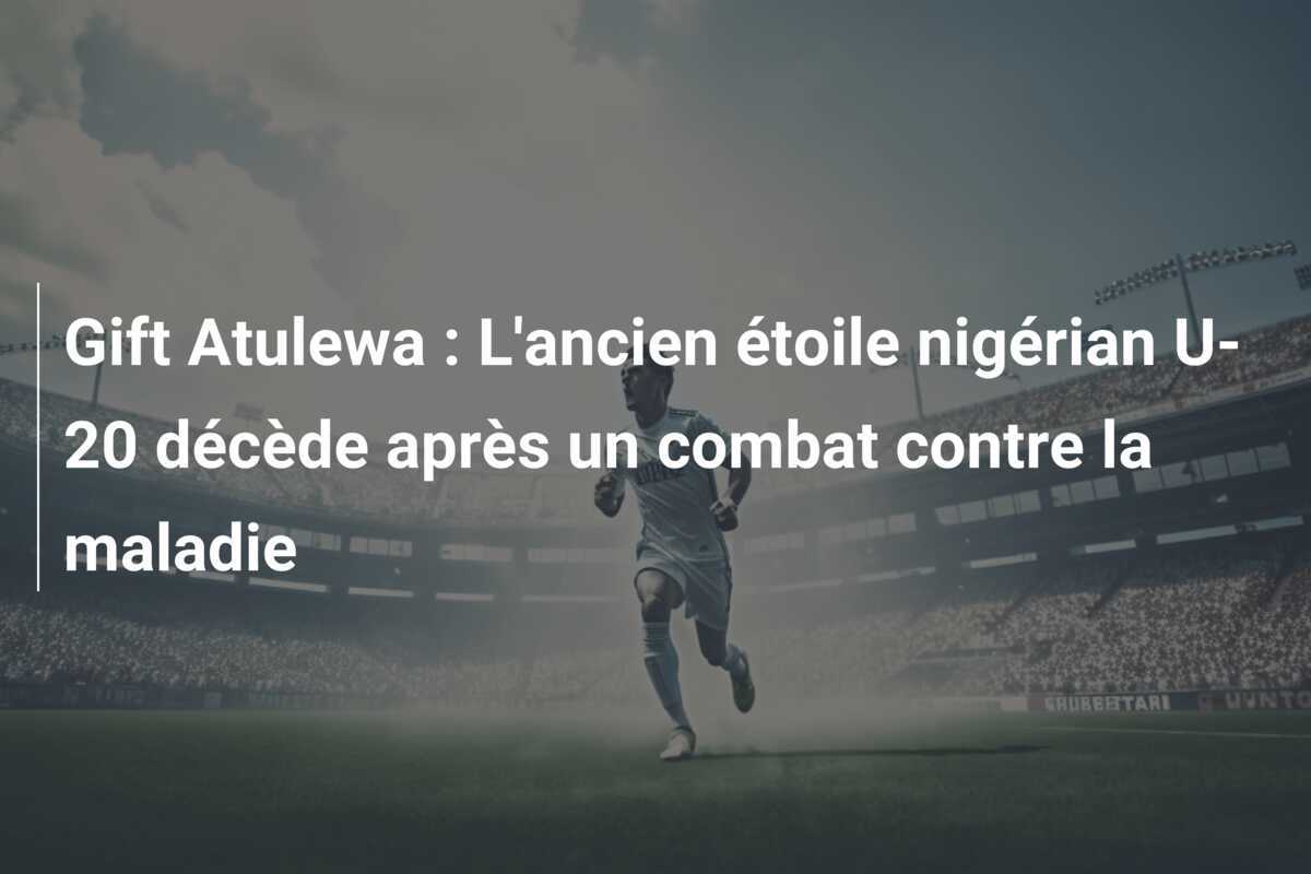 Gift Atulewa : L'ancien étoile nigérian U-20 décède après un combat contre la maladie
