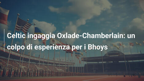 Celtic ingaggia Oxlade-Chamberlain: un colpo di esperienza per i Bhoys
