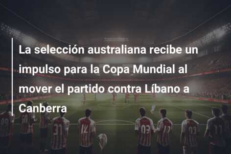 La selección australiana recibe un impulso para la Copa Mundial al mover el partido contra Líbano a Canberra